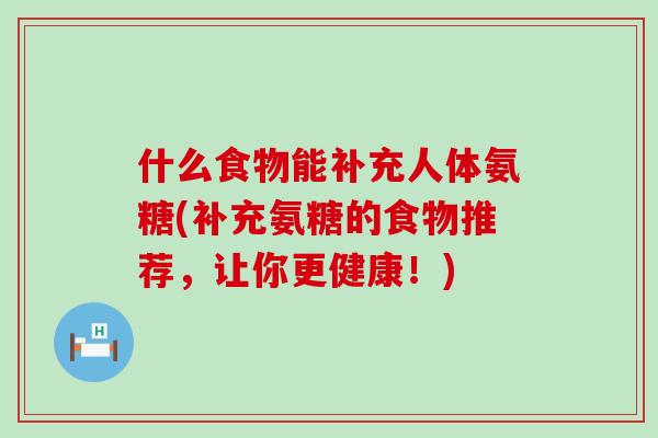 什么食物能补充人体氨糖(补充氨糖的食物推荐,让你更健康!) 什么食物能补充人体氨糖(补充氨糖的食物推荐,让你更健康!)