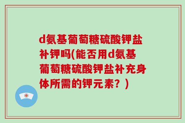 d氨基葡萄糖硫酸钾盐补钾吗(能否用d氨基葡萄糖硫酸钾盐补充身体所需的钾元素？)