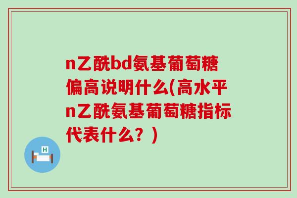 n乙酰bd氨基葡萄糖偏高说明什么(高水平n乙酰氨基葡萄糖指标代表什么？)