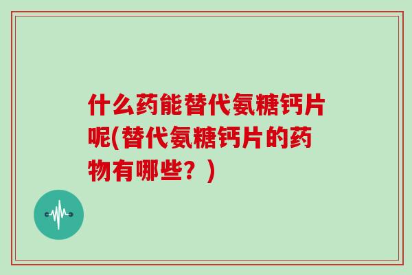 什么药能替代氨糖钙片呢(替代氨糖钙片的有哪些?) 什么药能替代氨糖钙片呢(替代氨糖钙片的有哪些?)