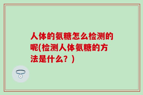 人体的氨糖怎么检测的呢(检测人体氨糖的方法是什么？)