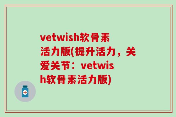 vetwish软骨素活力版(提升活力,关爱关节:vetwish软骨素活力版) vetwish软骨素活力版(提升活力,关爱关节:vetwish软骨素活力版)