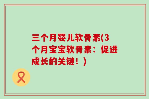 三个月婴儿软骨素(3个月宝宝软骨素：促进成长的关键！)