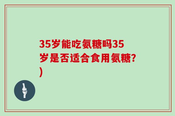 35岁能吃氨糖吗35岁是否适合食用氨糖?) 35岁能吃氨糖吗35岁是否适合食用氨糖?)