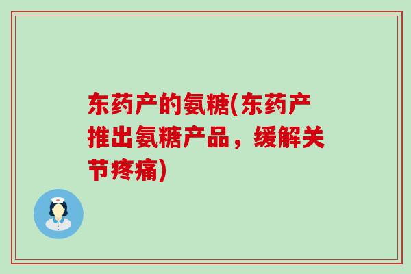 东药产的氨糖(东药产推出氨糖产品,缓解关节) 东药产的氨糖(东药产推出氨糖产品,缓解关节)