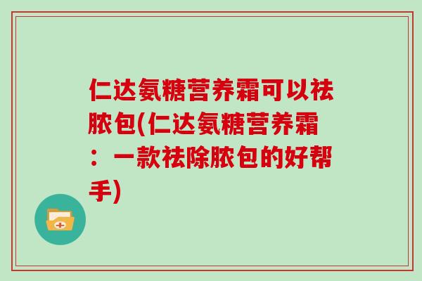 仁达氨糖营养霜可以祛脓包(仁达氨糖营养霜:一款祛除脓包的好帮手) 仁达氨糖营养霜可以祛脓包(仁达氨糖营养霜:一款祛除脓包的好帮手)