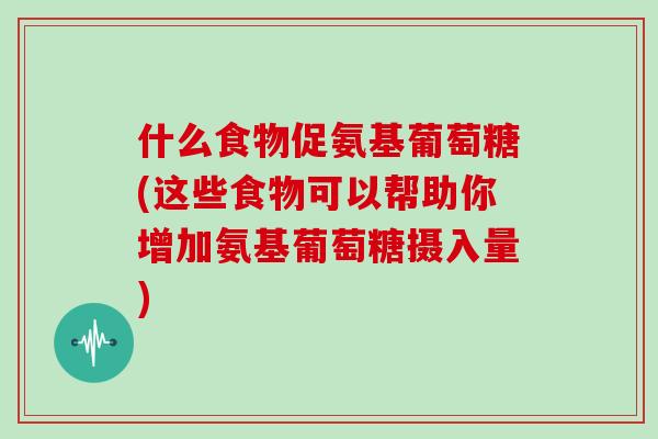 什么食物促氨基葡萄糖(这些食物可以帮助你增加氨基葡萄糖摄入量)