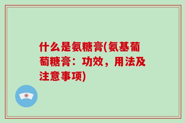 什么是氨糖膏(氨基葡萄糖膏：功效，用法及注意事项)
