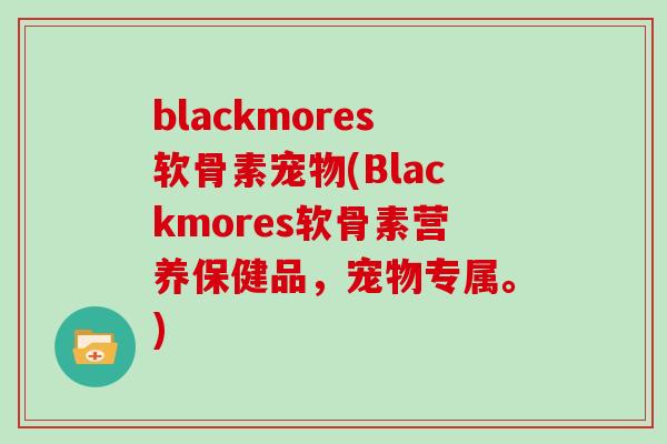 blackmores软骨素宠物(Blackmores软骨素营养保健品,宠物专属。) blackmores软骨素宠物(Blackmores软骨素营养保健品,宠物专属。)