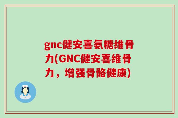 gnc健安喜氨糖维骨力(GNC健安喜维骨力,增强骨骼健康) gnc健安喜氨糖维骨力(GNC健安喜维骨力,增强骨骼健康)