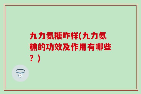 九力氨糖咋样(九力氨糖的功效及作用有哪些？)