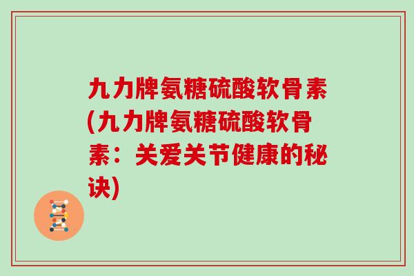 九力牌氨糖硫酸软骨素(九力牌氨糖硫酸软骨素:关爱关节健康的秘诀) 九力牌氨糖硫酸软骨素(九力牌氨糖硫酸软骨素:关爱关节健康的秘诀)