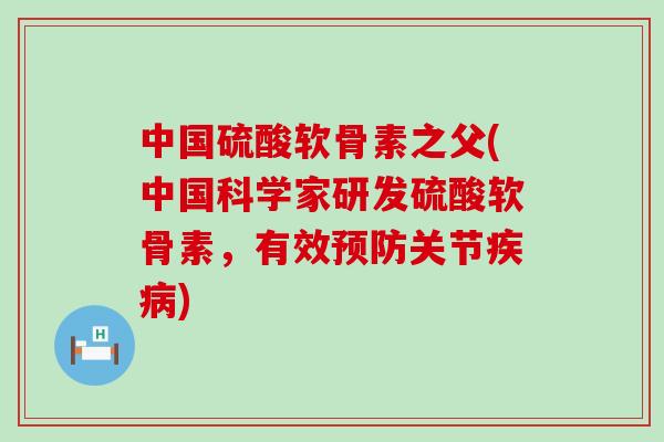 中国硫酸软骨素之父(中国科学家研发硫酸软骨素,有效关节) 中国硫酸软骨素之父(中国科学家研发硫酸软骨素,有效关节)