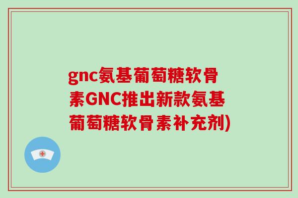 gnc氨基葡萄糖软骨素GNC推出新款氨基葡萄糖软骨素补充剂) gnc氨基葡萄糖软骨素GNC推出新款氨基葡萄糖软骨素补充剂)