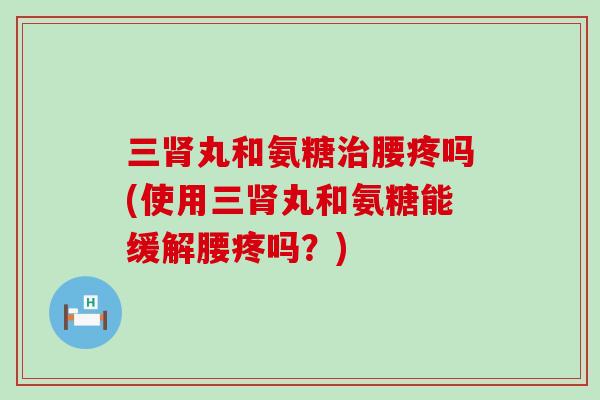 三丸和氨糖腰疼吗(使用三丸和氨糖能缓解腰疼吗?) 三丸和氨糖腰疼吗(使用三丸和氨糖能缓解腰疼吗?)