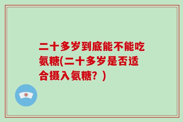 二十多岁到底能不能吃氨糖(二十多岁是否适合摄入氨糖?) 二十多岁到底能不能吃氨糖(二十多岁是否适合摄入氨糖?)