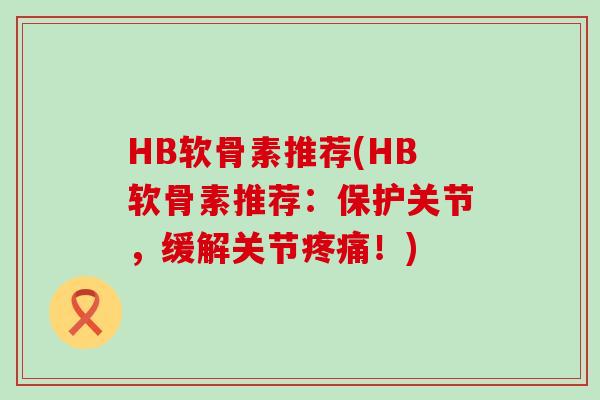 HB软骨素推荐(HB软骨素推荐:保护关节,缓解关节!) HB软骨素推荐(HB软骨素推荐:保护关节,缓解关节!)