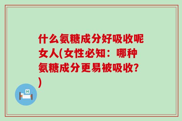 什么氨糖成分好吸收呢女人(女性必知:哪种氨糖成分更易被吸收?) 什么氨糖成分好吸收呢女人(女性必知:哪种氨糖成分更易被吸收?)