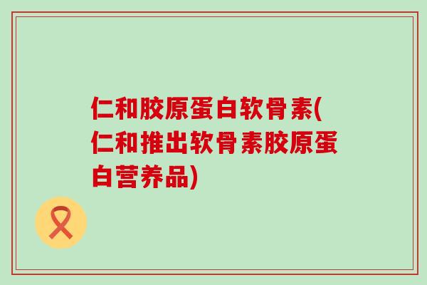 仁和胶原蛋白软骨素(仁和推出软骨素胶原蛋白营养品) 仁和胶原蛋白软骨素(仁和推出软骨素胶原蛋白营养品)