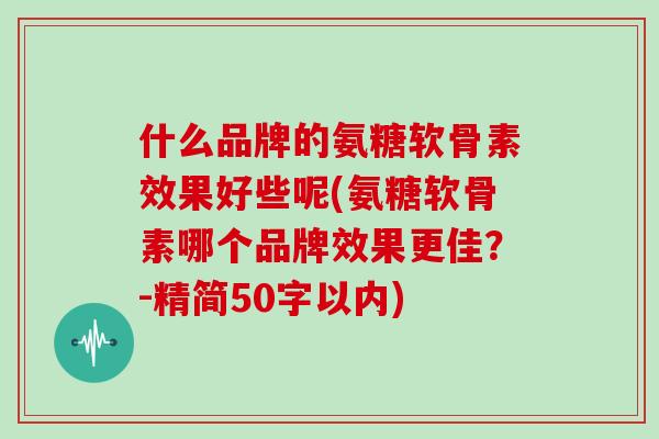 什么品牌的氨糖软骨素效果好些呢(氨糖软骨素哪个品牌效果更佳？-精简50字以内)