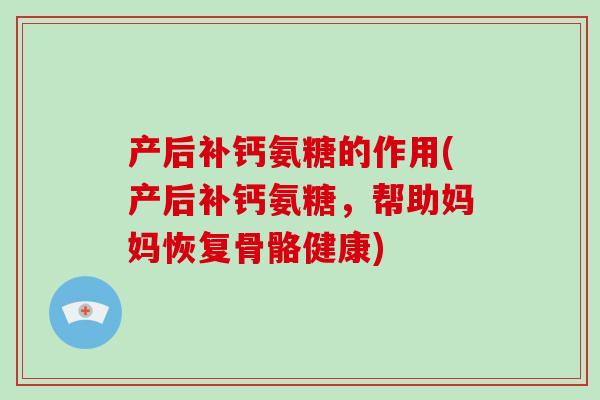 产后补钙氨糖的作用(产后补钙氨糖，帮助妈妈恢复骨骼健康)