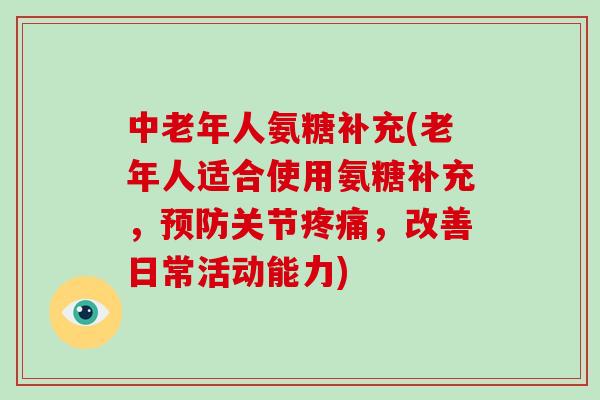 中老年人氨糖补充(老年人适合使用氨糖补充，关节，改善日常活动能力)