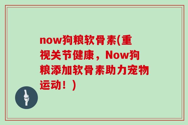 now狗粮软骨素(重视关节健康，Now狗粮添加软骨素助力宠物运动！)