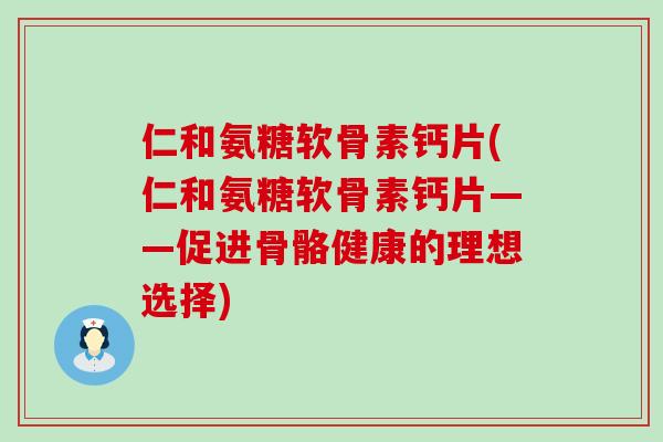 仁和氨糖软骨素钙片(仁和氨糖软骨素钙片——促进骨骼健康的理想选择)