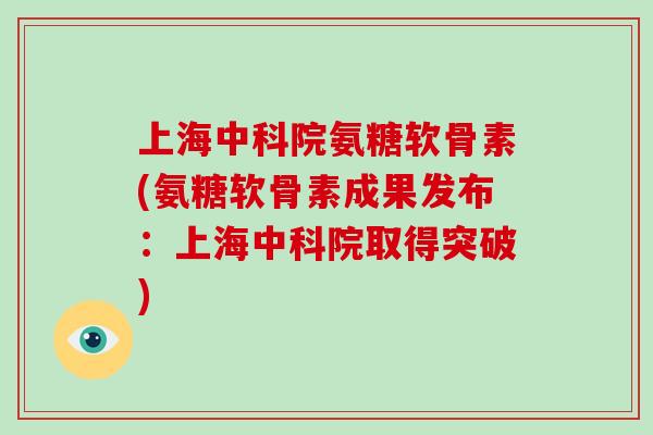 上海中科院氨糖软骨素(氨糖软骨素成果发布:上海中科院取得突破) 上海中科院氨糖软骨素(氨糖软骨素成果发布:上海中科院取得突破)