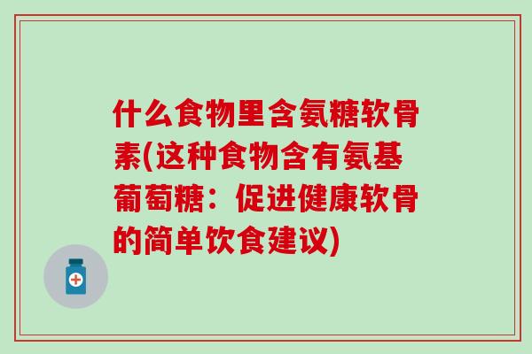 什么食物里含氨糖软骨素(这种食物含有氨基葡萄糖:促进健康软骨的简单饮食建议) 什么食物里含氨糖软骨素(这种食物含有氨基葡萄糖:促进健康软骨的简单饮食建议)