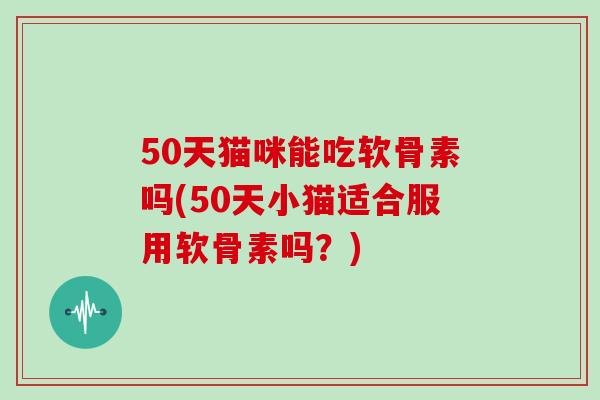 50天猫咪能吃软骨素吗(50天小猫适合服用软骨素吗?) 50天猫咪能吃软骨素吗(50天小猫适合服用软骨素吗?)