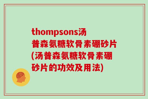 thompsons汤普森氨糖软骨素硼砂片(汤普森氨糖软骨素硼砂片的功效及用法) thompsons汤普森氨糖软骨素硼砂片(汤普森氨糖软骨素硼砂片的功效及用法)