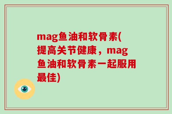 mag鱼油和软骨素(提高关节健康，mag鱼油和软骨素一起服用佳)