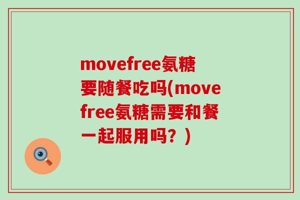 movefree氨糖要随餐吃吗(movefree氨糖需要和餐一起服用吗？)