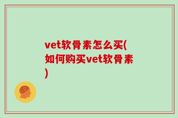 vet软骨素怎么买(如何购买vet软骨素) vet软骨素怎么买(如何购买vet软骨素)