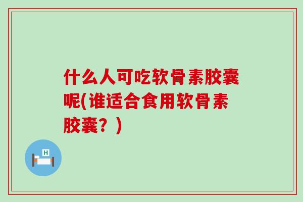 什么人可吃软骨素胶囊呢(谁适合食用软骨素胶囊?) 什么人可吃软骨素胶囊呢(谁适合食用软骨素胶囊?)