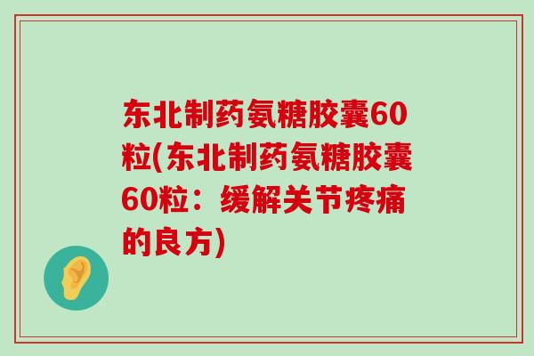 东北制药氨糖胶囊60粒(东北制药氨糖胶囊60粒：缓解关节的良方)