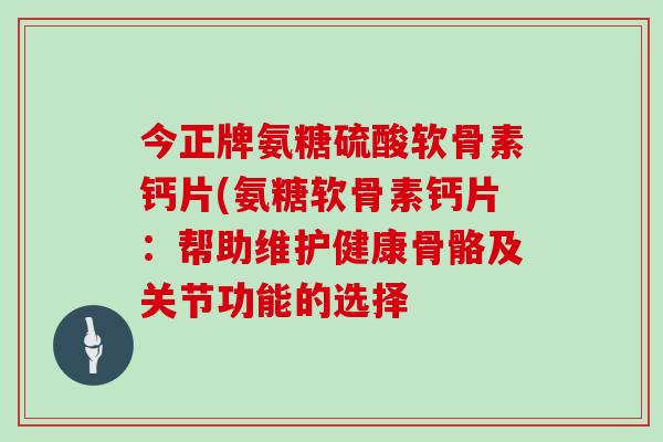 今正牌氨糖硫酸软骨素钙片(氨糖软骨素钙片：帮助维护健康骨骼及关节功能的选择