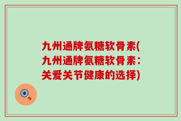 九州通牌氨糖软骨素(九州通牌氨糖软骨素:关爱关节健康的选择) 九州通牌氨糖软骨素(九州通牌氨糖软骨素:关爱关节健康的选择)