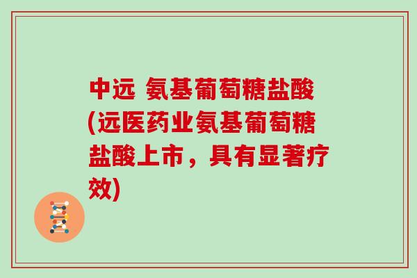 中远 氨基葡萄糖盐酸(远医药业氨基葡萄糖盐酸上市,具有显著疗效) 中远 氨基葡萄糖盐酸(远医药业氨基葡萄糖盐酸上市,具有显著疗效)