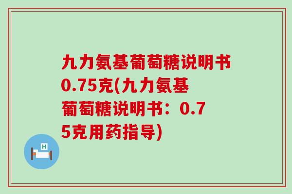 九力氨基葡萄糖说明书0.75克(九力氨基葡萄糖说明书：0.75克用药指导)