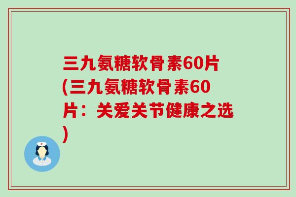 三九氨糖软骨素60片(三九氨糖软骨素60片：关爱关节健康之选)