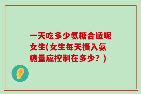 一天吃多少氨糖合适呢女生(女生每天摄入氨糖量应控制在多少?) 一天吃多少氨糖合适呢女生(女生每天摄入氨糖量应控制在多少?)