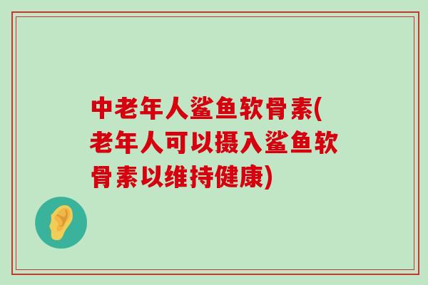 中老年人鲨鱼软骨素(老年人可以摄入鲨鱼软骨素以维持健康) 中老年人鲨鱼软骨素(老年人可以摄入鲨鱼软骨素以维持健康)