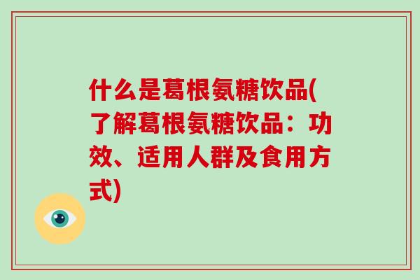 什么是葛根氨糖饮品(了解葛根氨糖饮品:功效、适用人群及食用方式) 什么是葛根氨糖饮品(了解葛根氨糖饮品:功效、适用人群及食用方式)