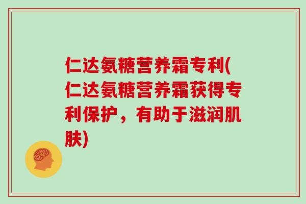 仁达氨糖营养霜专利(仁达氨糖营养霜获得专利保护，有助于滋润)