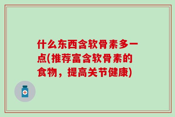 什么东西含软骨素多一点(推荐富含软骨素的食物,提高关节健康) 什么东西含软骨素多一点(推荐富含软骨素的食物,提高关节健康)