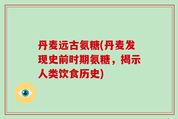 丹麦远古氨糖(丹麦发现史前时期氨糖,揭示人类饮食历史) 丹麦远古氨糖(丹麦发现史前时期氨糖,揭示人类饮食历史)