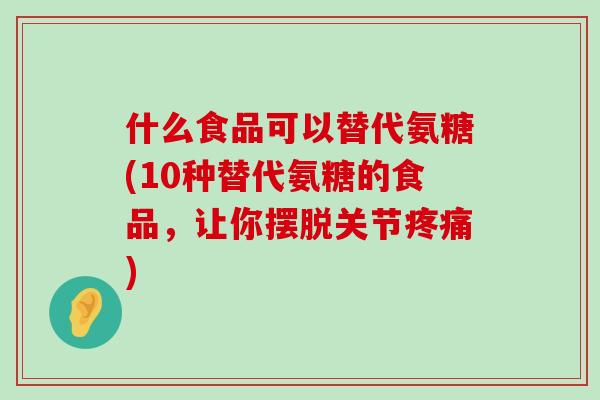 什么食品可以替代氨糖(10种替代氨糖的食品，让你摆脱关节)