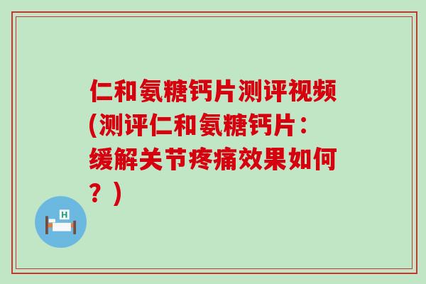 仁和氨糖钙片测评视频(测评仁和氨糖钙片：缓解关节效果如何？)